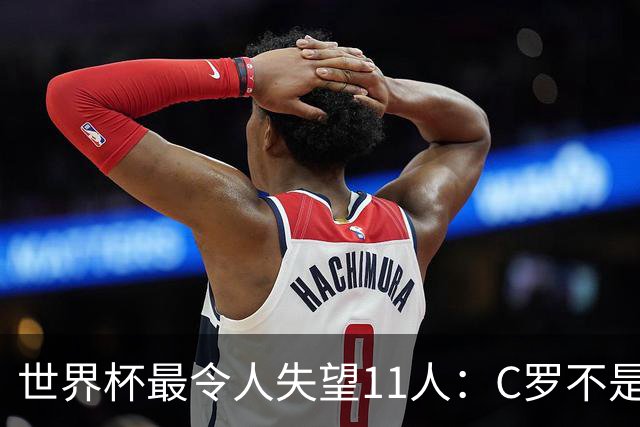 世界杯最令人失望11人：C罗不是最大“水货”，但他是最大的“落差”！