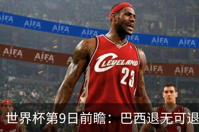 世界杯第9日前瞻：巴西退无可退亟需三分 美国回福地争连胜