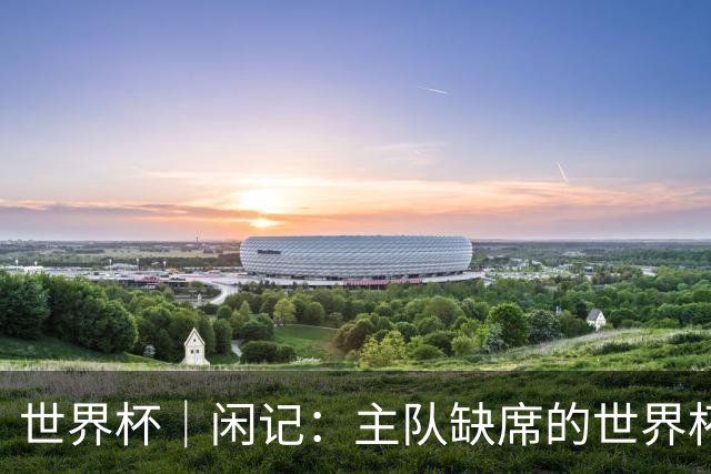 世界杯｜闲记：主队缺席的世界杯，他为什么还要来？