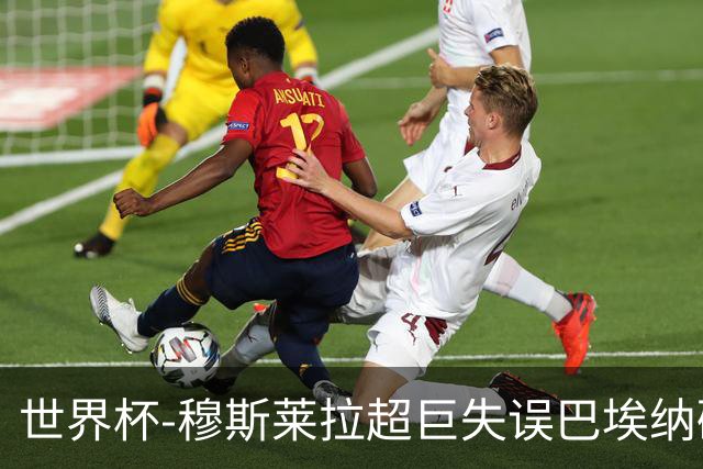世界杯-穆斯莱拉超巨失误巴埃纳破门 半场西班牙1-0乌拉圭