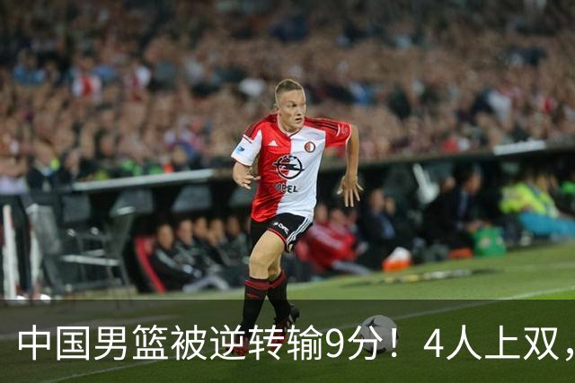 中国男篮被逆转输9分！4人上双，篮板体能是输球关键，下一场更难
