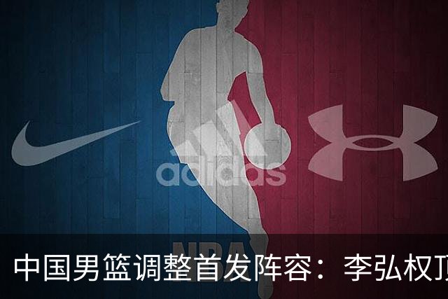 中国男篮调整首发阵容：李弘权顶替王俊杰首发 杨瀚森继续替补