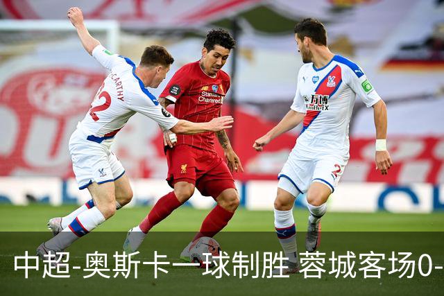 中超-奥斯卡一球制胜 蓉城客场0-1玉昆6轮不胜