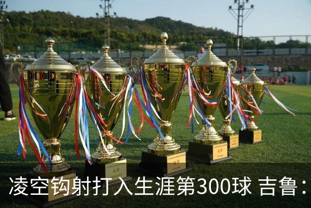 凌空钩射打入生涯第300球 吉鲁：米兰是争冠球队之一