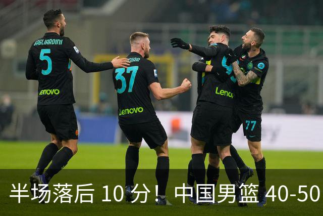 半场落后 10 分！中国男篮 40-50 日本，霍金森狂砍 17 分，贺希宁独扛本土得分大旗