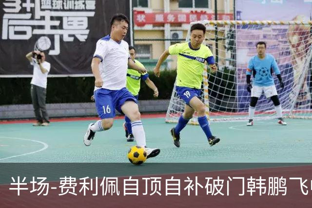 半场-费利佩自顶自补破门韩鹏飞中框 成都蓉城1-0领先重庆铜梁龙