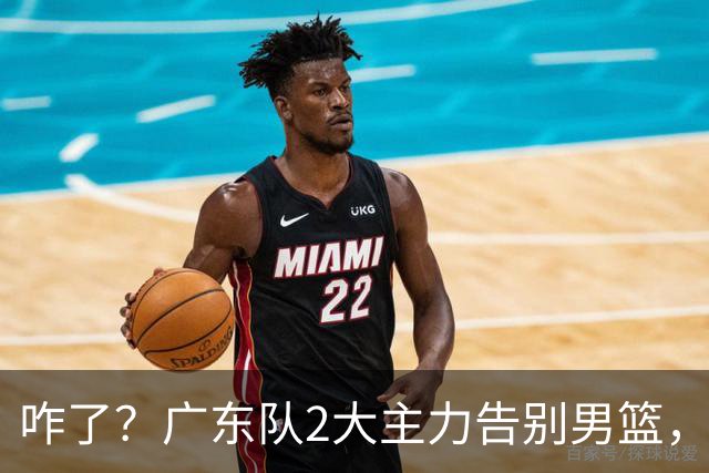 咋了？广东队2大主力告别男篮，杜锋不看好的3人，全部留下