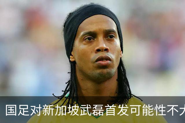 国足对新加坡武磊首发可能性不大 客战将全力以赴争胜