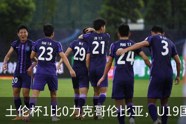 土伦杯1比0力克哥伦比亚，U19国足带球入场+门将开挂，你就说赢没赢吗