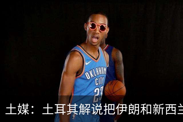 土媒：土耳其解说把伊朗和新西兰说反了，被电视台撤出转播团队