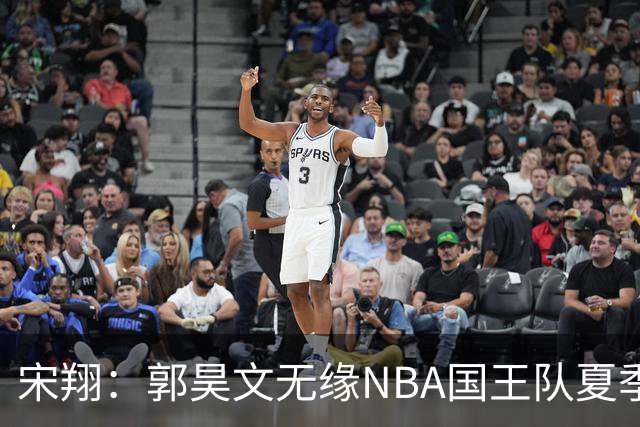 宋翔：郭昊文无缘NBA国王队夏季联赛 同曦男篮计划与其顶薪续约