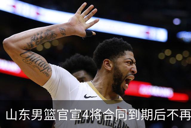 山东男篮官宣4将合同到期后不再续约：感恩相伴 逐梦前行