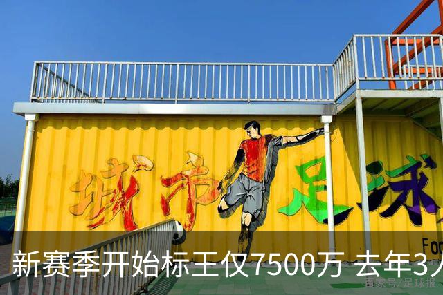 新赛季开始标王仅7500万 去年3人上亿10人7000万+