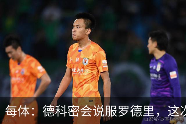 每体：德科密会说服罗德里，这次行程带来了意外效果
