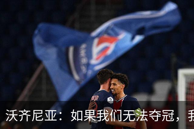 沃齐尼亚：如果我们无法夺冠，我会支持葡萄牙，我一直很欣赏C罗