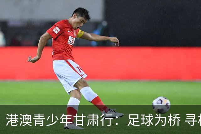 港澳青少年甘肃行：足球为桥 寻根问祖