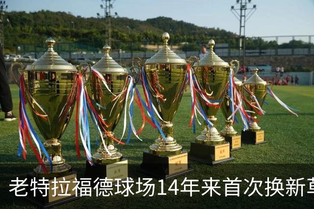 老特拉福德球场14年来首次换新草坪，完善排水且减少球员受伤风险