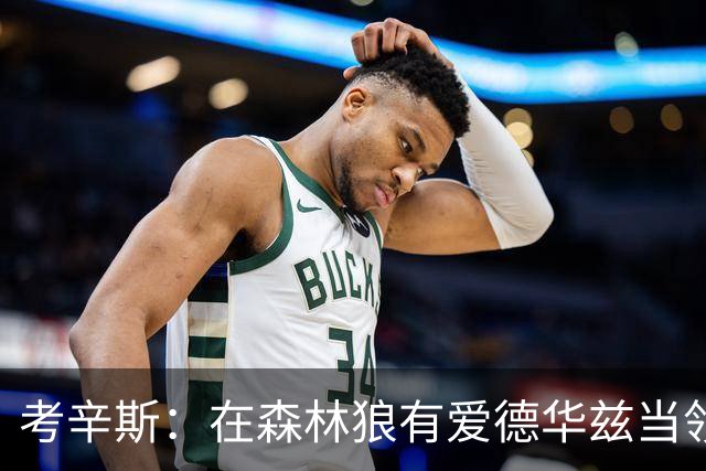 考辛斯：在森林狼有爱德华兹当领袖 三球能得到成长并且更成熟