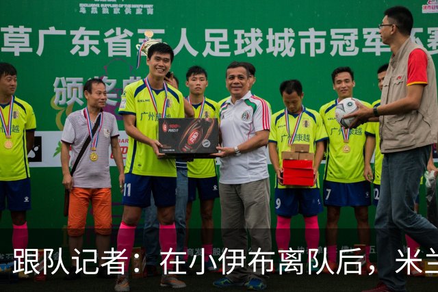 跟队记者：在小伊布离队后，米兰球迷都在问他父亲什么时候走