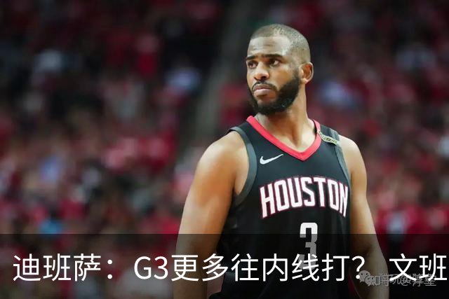 迪班萨：G3更多往内线打？ 文班：目标一直是打篮下 那样效率最高