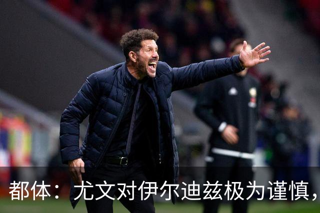 都体：尤文对伊尔迪兹极为谨慎，上赛季末强行使用后果严重