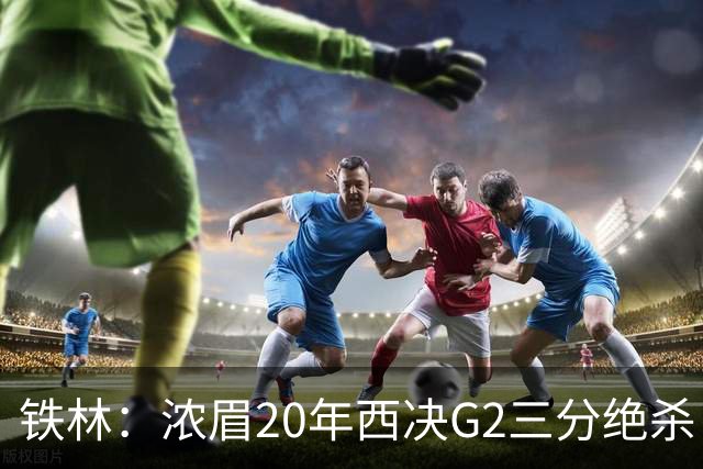 铁林：浓眉20年西决G2三分绝杀 是我们那年能夺冠的关键原因