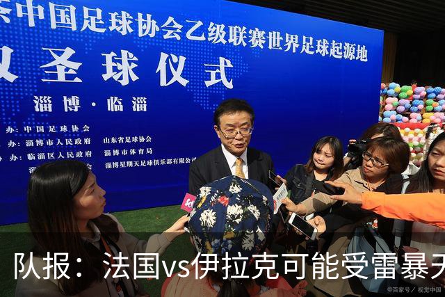 队报：法国vs伊拉克可能受雷暴天气影响，若不顺利恐怕要踢数小时