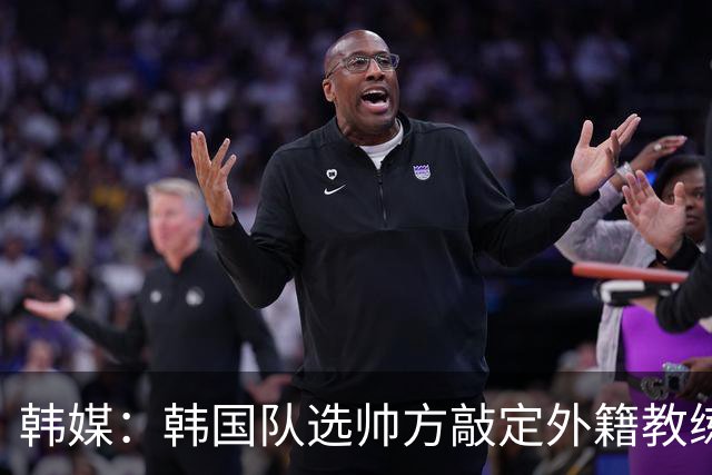 韩媒：韩国队选帅方敲定外籍教练 明年亚洲杯将迎首秀