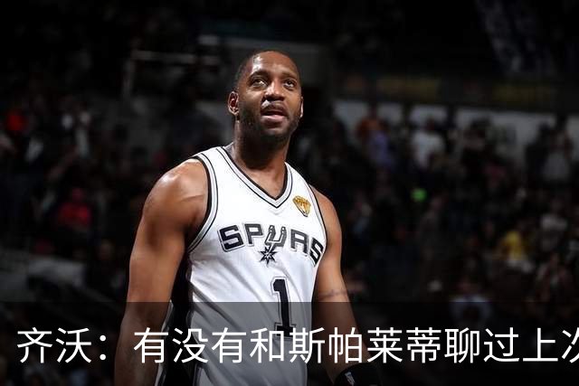齐沃：有没有和斯帕莱蒂聊过上次比赛？我们都专注于季前备战