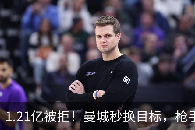 1.21亿被拒！曼城秒换目标，枪手死磕，1亿镑拦路虎来了