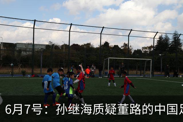 6月7号：孙继海质疑董路的中国足球小将，言下之意落差大，难道他也看不懂我们的未来？
