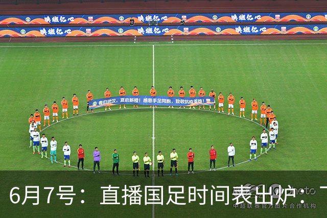 6月7号：直播国足时间表出炉：下午15：25将全程直播U23国奥队！