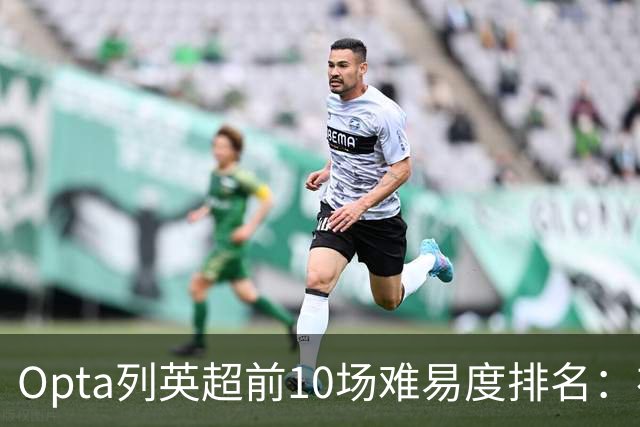 Opta列英超前10场难易度排名：布莱顿、利兹联、利物浦最困难