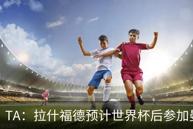 TA：拉什福德预计世界杯后参加曼联季前赛，他的未来仍不确定